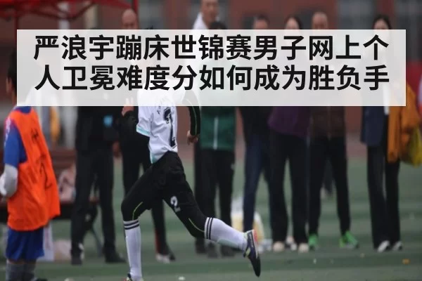 严浪宇蹦床世锦赛男子网上个人卫冕难度分如何成为胜负手 - DOTA2
